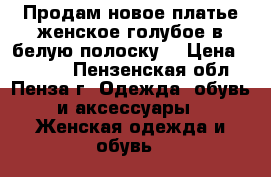 Продам новое платье женское голубое в белую полоску. › Цена ­ 7 500 - Пензенская обл., Пенза г. Одежда, обувь и аксессуары » Женская одежда и обувь   